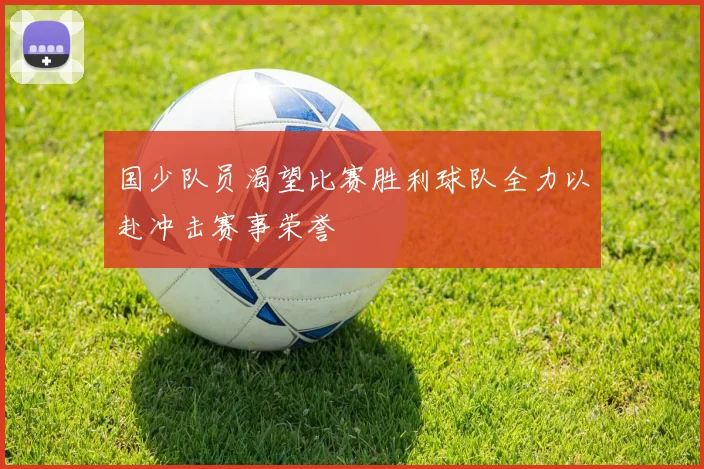 国少队员渴望比赛胜利球队全力以赴冲击赛事荣誉
