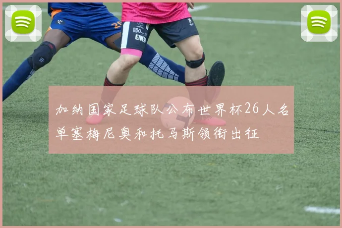 加纳国家足球队公布世界杯26人名单塞梅尼奥和托马斯领衔出征