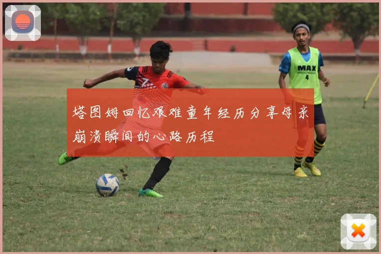 塔图姆回忆艰难童年经历分享母亲崩溃瞬间的心路历程