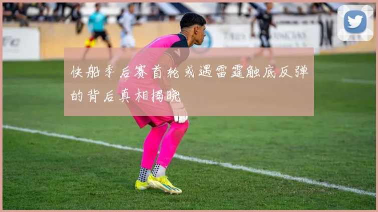 快船季后赛首轮或遇雷霆触底反弹的背后真相揭晓