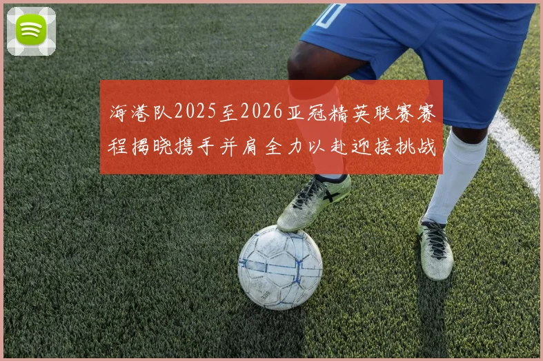 海港队2025至2026亚冠精英联赛赛程揭晓携手并肩全力以赴迎接挑战