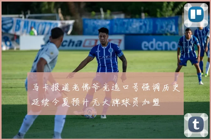 马卡报道老佛爷竞选口号强调历史延续今夏预计无大牌球员加盟