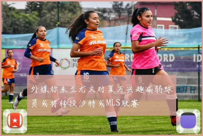 外媒称米兰尤文对莱万兴趣减弱球员或将转投沙特或MLS联赛