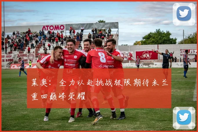 莱奥：全力以赴挑战极限期待米兰重回巅峰荣耀