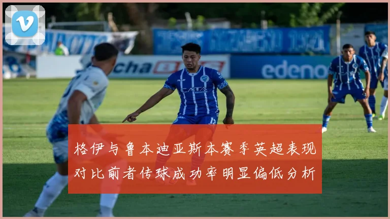 格伊与鲁本迪亚斯本赛季英超表现对比前者传球成功率明显偏低分析