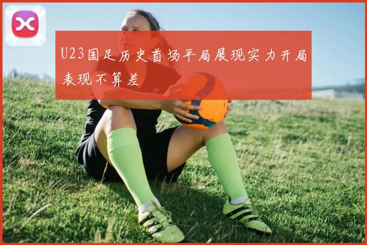 U23国足历史首场平局展现实力开局表现不算差