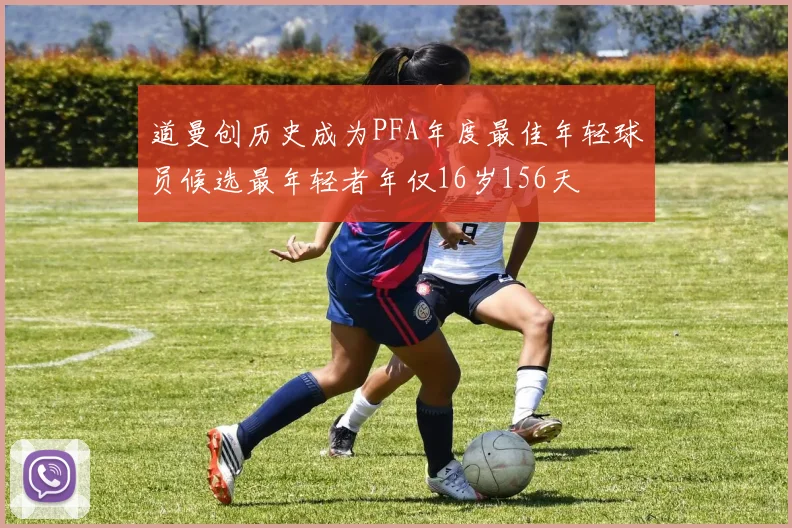 道曼创历史成为PFA年度最佳年轻球员候选最年轻者年仅16岁156天