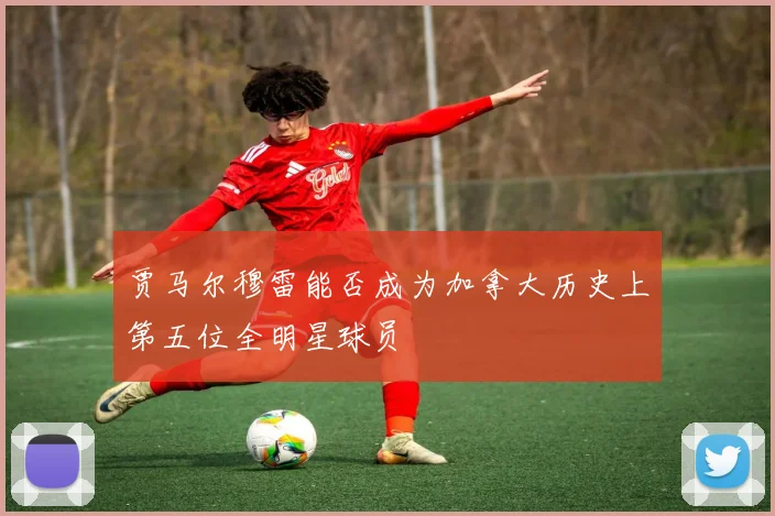 贾马尔穆雷能否成为加拿大历史上第五位全明星球员