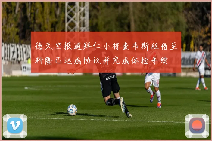 德天空报道拜仁小将查韦斯租借至科隆已达成协议并完成体检手续