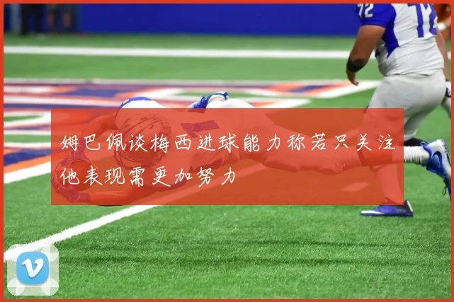 姆巴佩谈梅西进球能力称若只关注他表现需更加努力