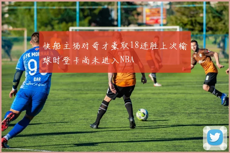 快船主场对奇才豪取18连胜上次输球时登卡尚未进入NBA