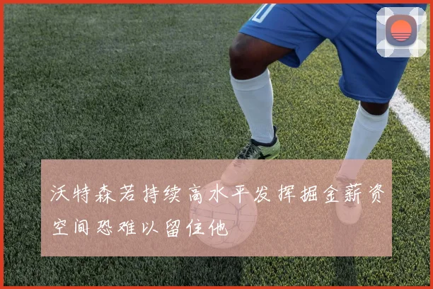 沃特森若持续高水平发挥掘金薪资空间恐难以留住他