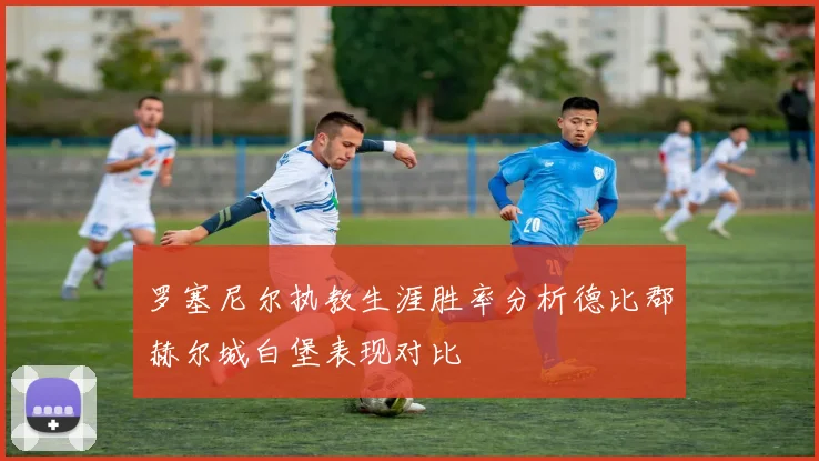 罗塞尼尔执教生涯胜率分析德比郡赫尔城白堡表现对比
