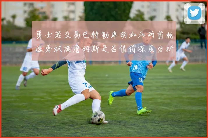 勇士若交易巴特勒库明加和两首轮选秀权换詹姆斯是否值得深度分析