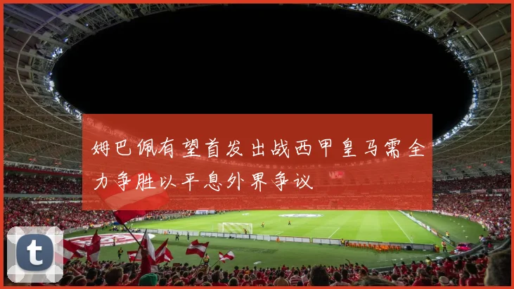 姆巴佩有望首发出战西甲皇马需全力争胜以平息外界争议