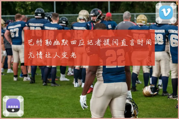 巴特勒幽默回应记者提问直言时间无情让人变老