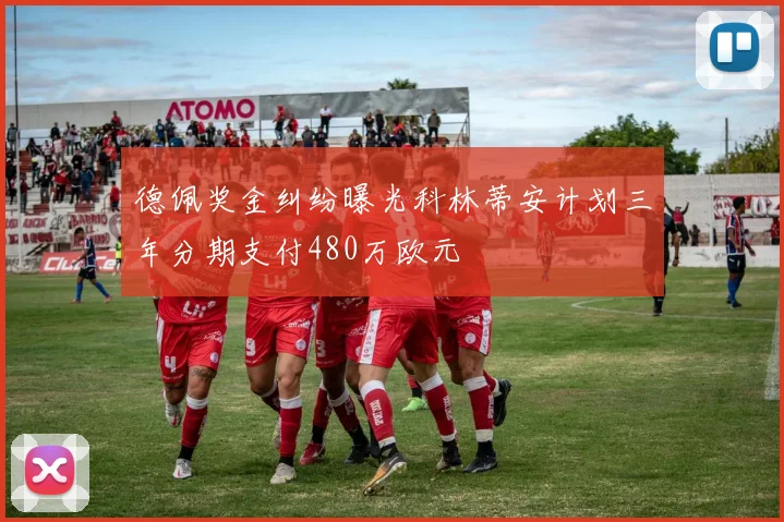 德佩奖金纠纷曝光科林蒂安计划三年分期支付480万欧元