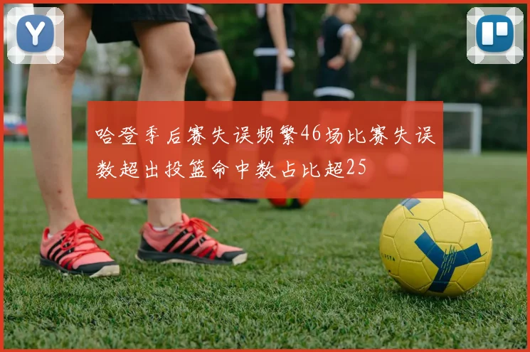 哈登季后赛失误频繁46场比赛失误数超出投篮命中数占比超25