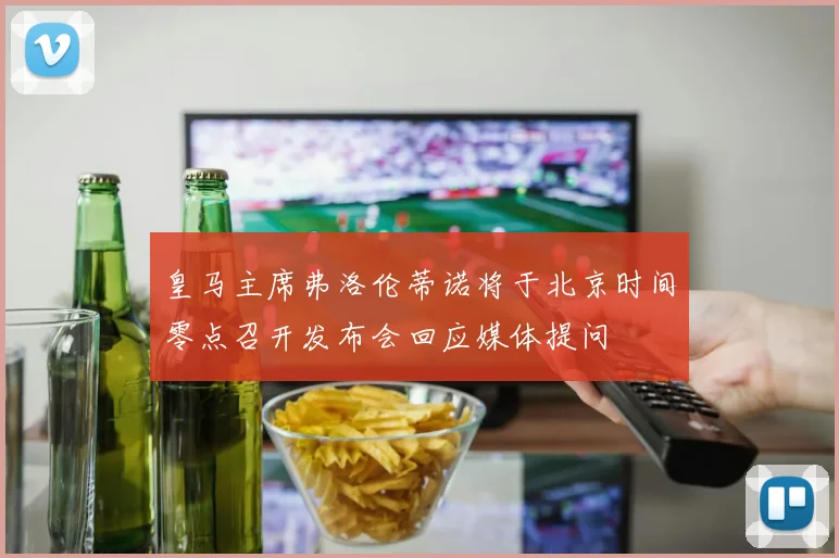 皇马主席弗洛伦蒂诺将于北京时间零点召开发布会回应媒体提问