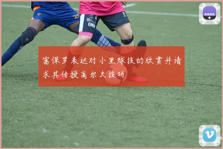 富保罗表达对小里球技的欣赏并请求其传授高尔夫技巧