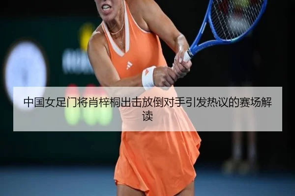 中国女足门将肖梓桐出击放倒对手引发热议的赛场解读（MangoSport）